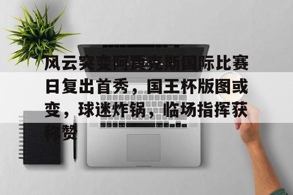 风云突变阿贾克斯国际比赛日复出首秀，国王杯版图或变，球迷炸锅，临场指挥获称赞的简单介绍